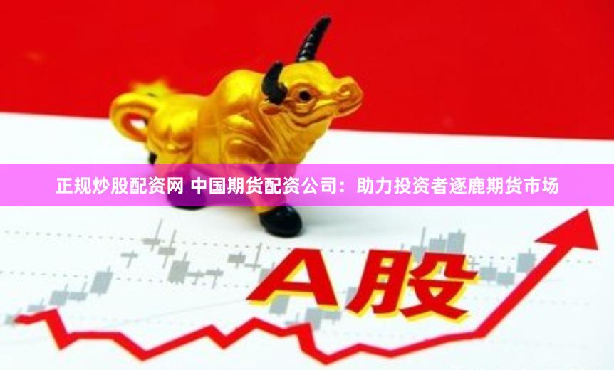 正规炒股配资网 中国期货配资公司：助力投资者逐鹿期货市场