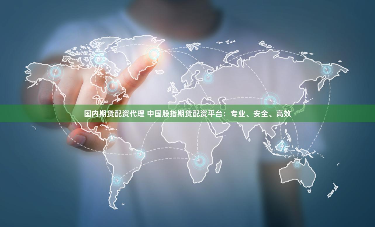 国内期货配资代理 中国股指期货配资平台：专业、安全、高效