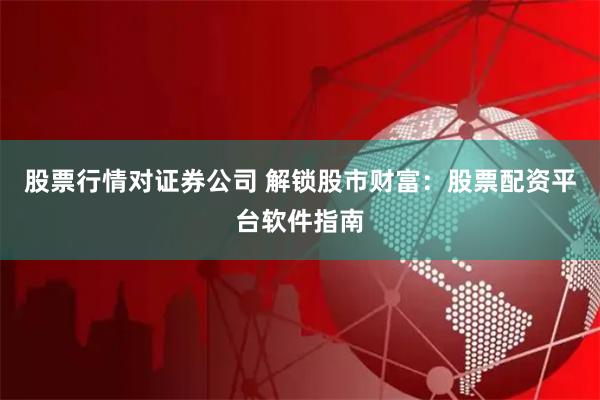 股票行情对证券公司 解锁股市财富：股票配资平台软件指南