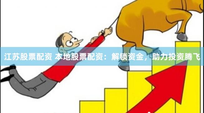 江苏股票配资 本地股票配资：解锁资金，助力投资腾飞