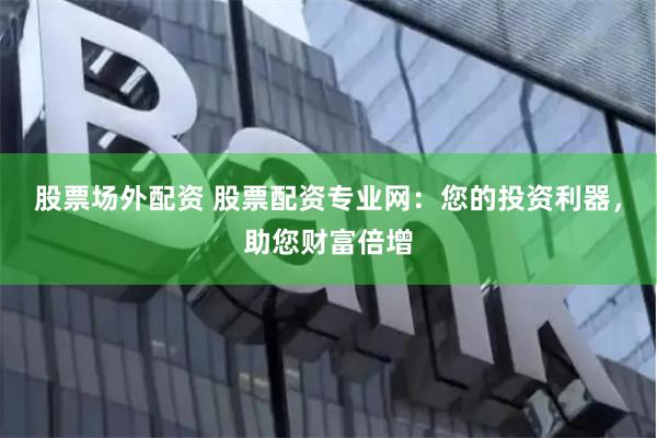 股票场外配资 股票配资专业网：您的投资利器，助您财富倍增