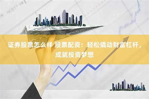 证券股票怎么样 股票配资：轻松撬动财富杠杆，成就投资梦想