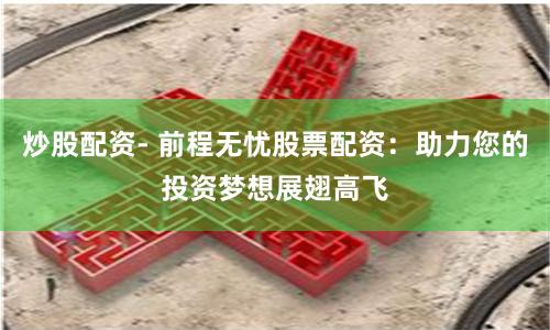 炒股配资- 前程无忧股票配资：助力您的投资梦想展翅高飞