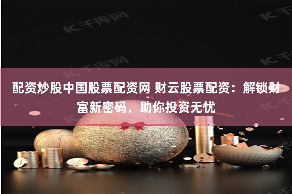 配资炒股中国股票配资网 财云股票配资：解锁财富新密码，助你投资无忧