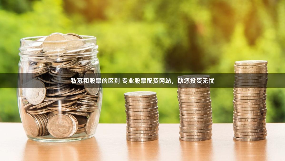 私募和股票的区别 专业股票配资网站，助您投资无忧