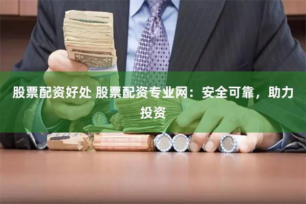 股票配资好处 股票配资专业网：安全可靠，助力投资