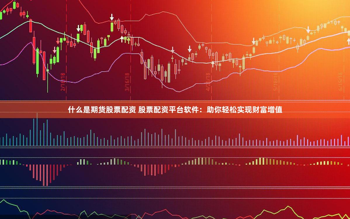 什么是期货股票配资 股票配资平台软件：助你轻松实现财富增值