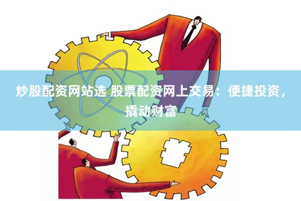 炒股配资网站选 股票配资网上交易：便捷投资，撬动财富