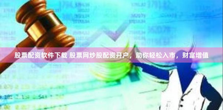 股票配资软件下载 股票网炒股配资开户，助你轻松入市，财富增值