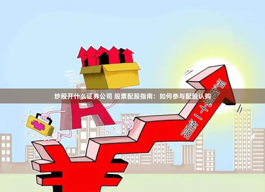 炒股开什么证券公司 股票配股指南：如何参与配股认购