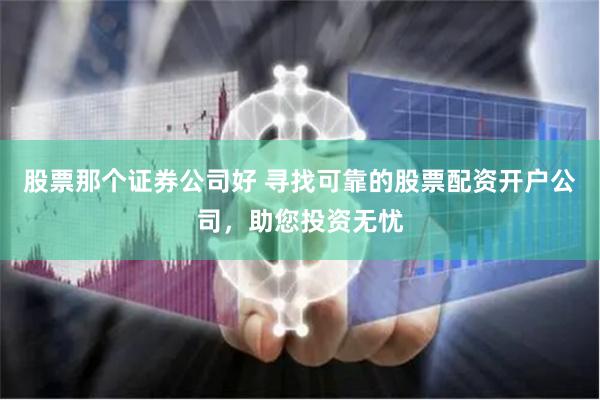 股票那个证券公司好 寻找可靠的股票配资开户公司，助您投资无忧