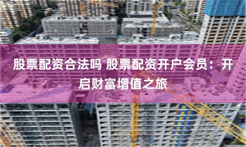 股票配资合法吗 股票配资开户会员：开启财富增值之旅