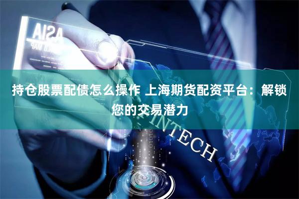 持仓股票配债怎么操作 上海期货配资平台：解锁您的交易潜力