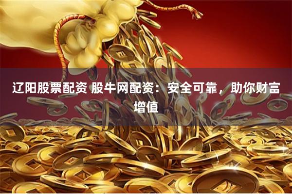 辽阳股票配资 股牛网配资：安全可靠，助你财富增值