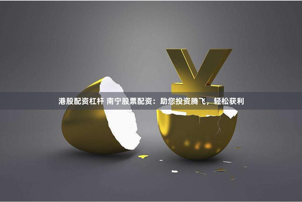 港股配资杠杆 南宁股票配资：助您投资腾飞，轻松获利