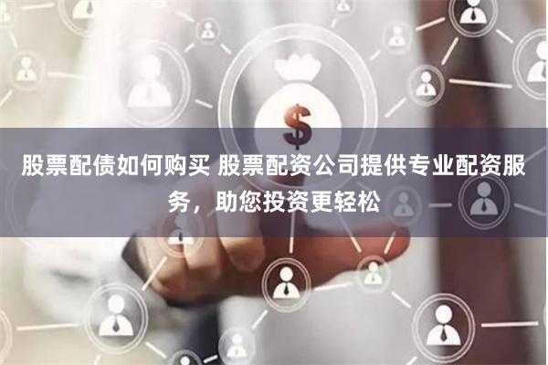股票配债如何购买 股票配资公司提供专业配资服务，助您投资更轻松