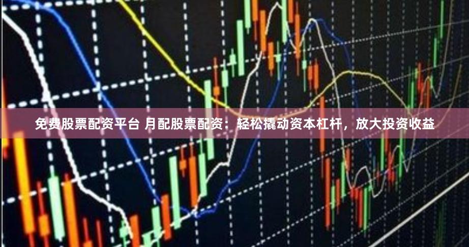 免费股票配资平台 月配股票配资：轻松撬动资本杠杆，放大投资收益