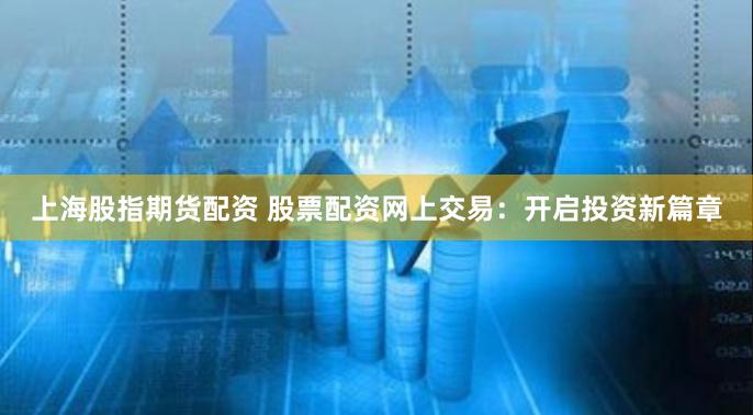 上海股指期货配资 股票配资网上交易：开启投资新篇章