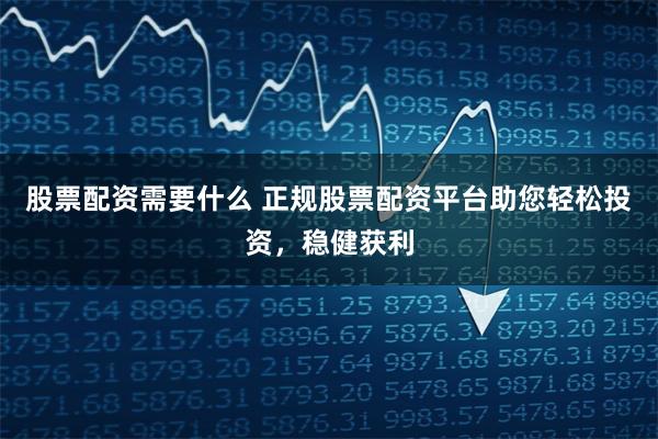 股票配资需要什么 正规股票配资平台助您轻松投资，稳健获利