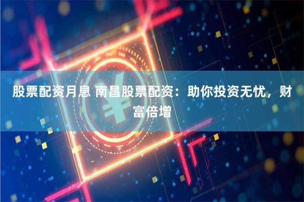 股票配资月息 南昌股票配资：助你投资无忧，财富倍增