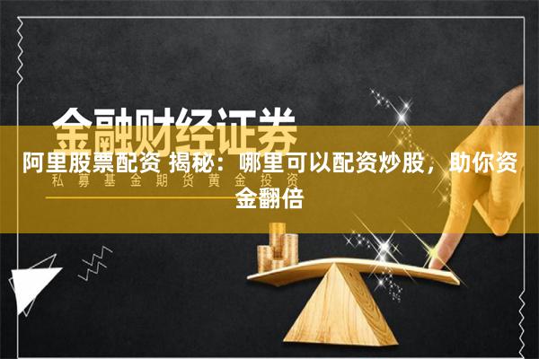 阿里股票配资 揭秘：哪里可以配资炒股，助你资金翻倍