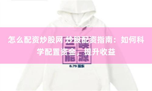 怎么配资炒股网 炒股配资指南：如何科学配置资金，提升收益