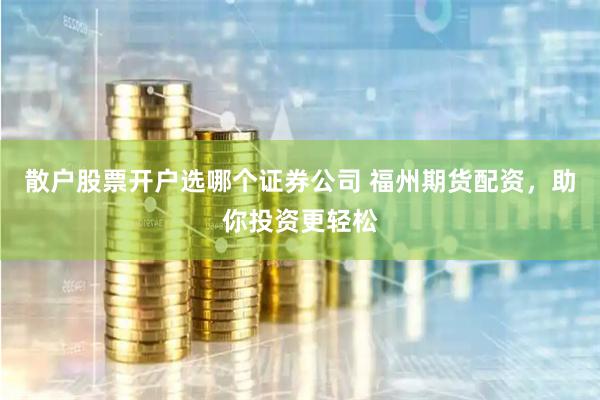 散户股票开户选哪个证券公司 福州期货配资，助你投资更轻松