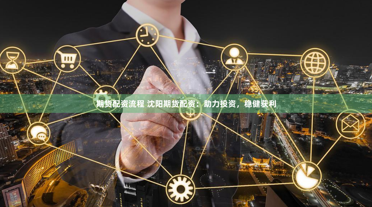 期货配资流程 沈阳期货配资：助力投资，稳健获利