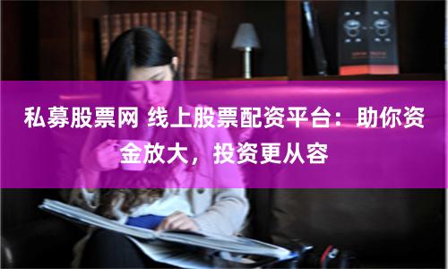 私募股票网 线上股票配资平台：助你资金放大，投资更从容