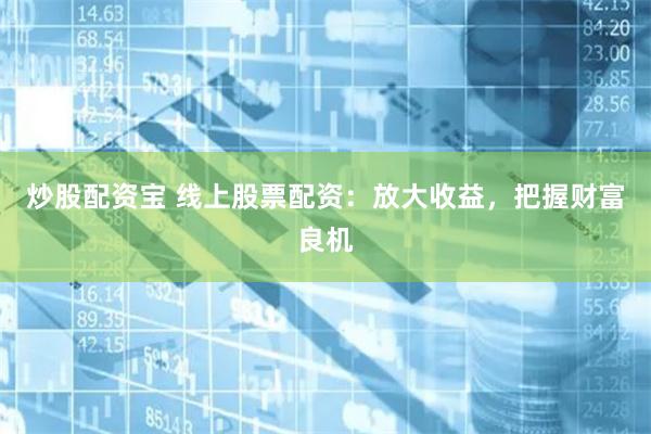 炒股配资宝 线上股票配资：放大收益，把握财富良机