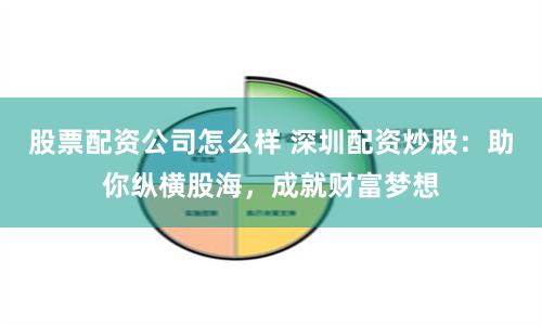 股票配资公司怎么样 深圳配资炒股：助你纵横股海，成就财富梦想