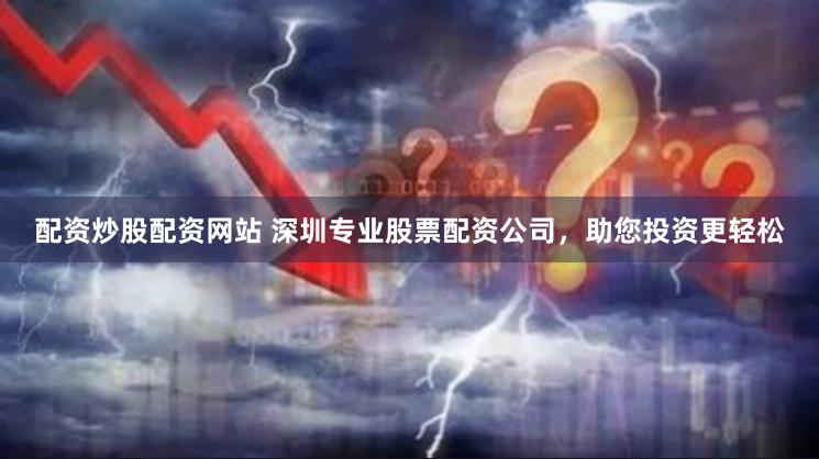 配资炒股配资网站 深圳专业股票配资公司，助您投资更轻松