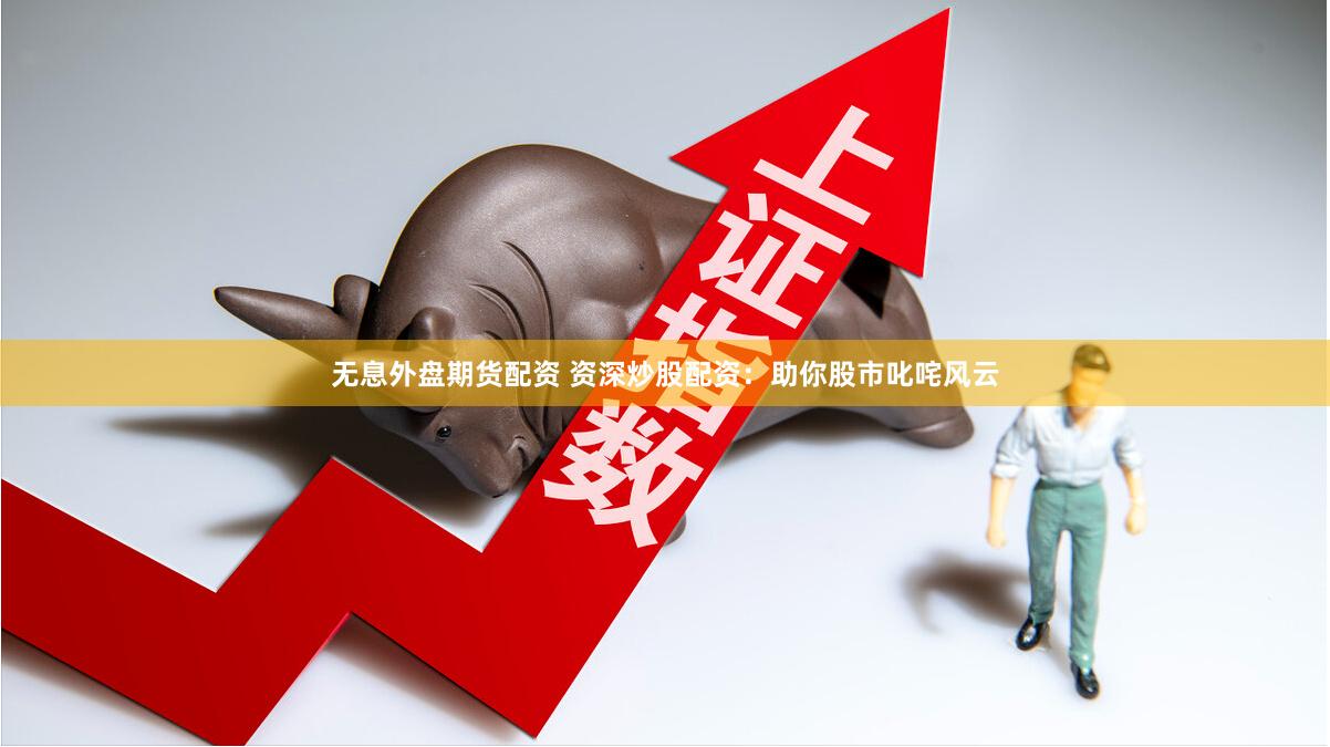 无息外盘期货配资 资深炒股配资：助你股市叱咤风云