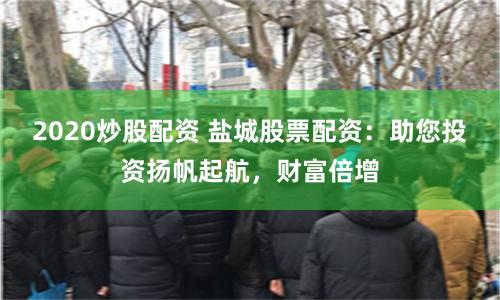 2020炒股配资 盐城股票配资：助您投资扬帆起航，财富倍增