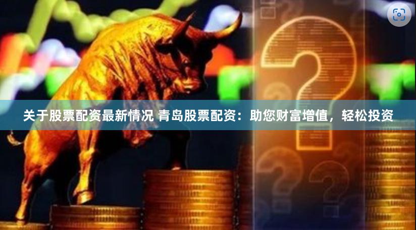 关于股票配资最新情况 青岛股票配资：助您财富增值，轻松投资