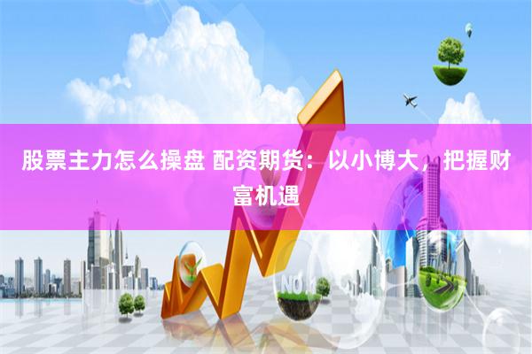 股票主力怎么操盘 配资期货：以小博大，把握财富机遇