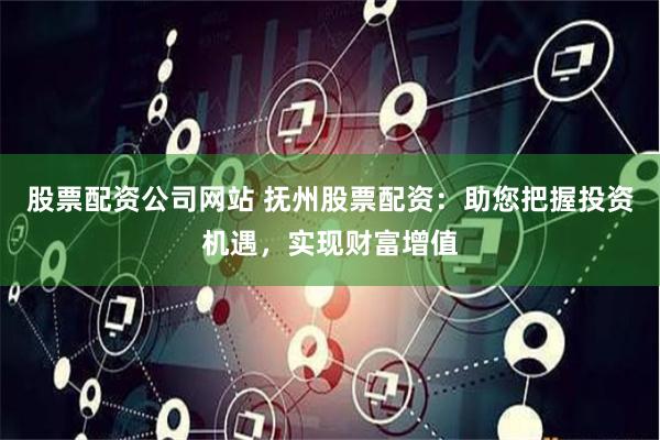 股票配资公司网站 抚州股票配资：助您把握投资机遇，实现财富增值