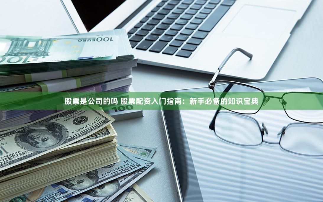 股票是公司的吗 股票配资入门指南：新手必备的知识宝典