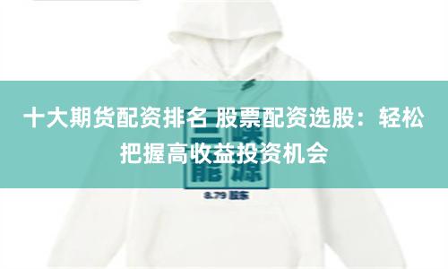 十大期货配资排名 股票配资选股：轻松把握高收益投资机会