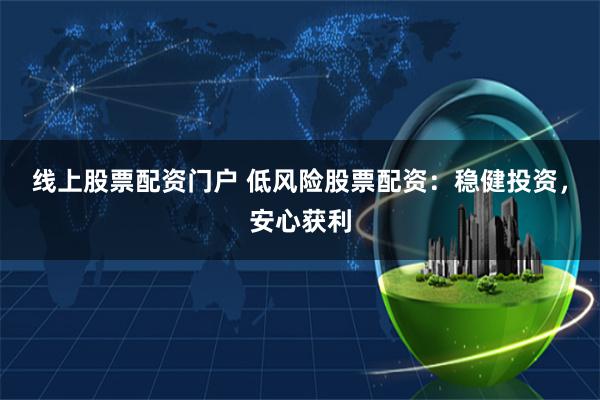 线上股票配资门户 低风险股票配资：稳健投资，安心获利