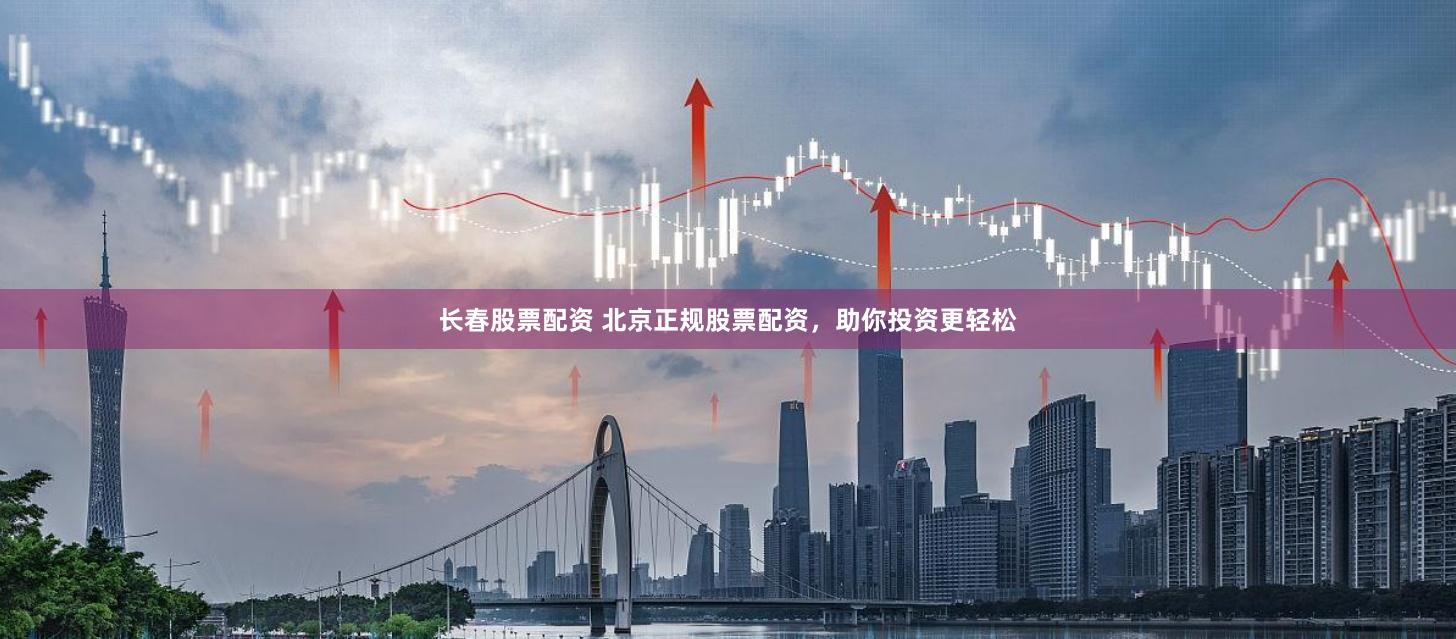 长春股票配资 北京正规股票配资，助你投资更轻松