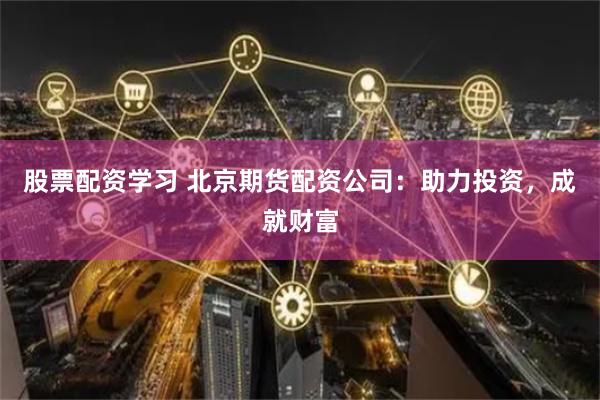 股票配资学习 北京期货配资公司：助力投资，成就财富
