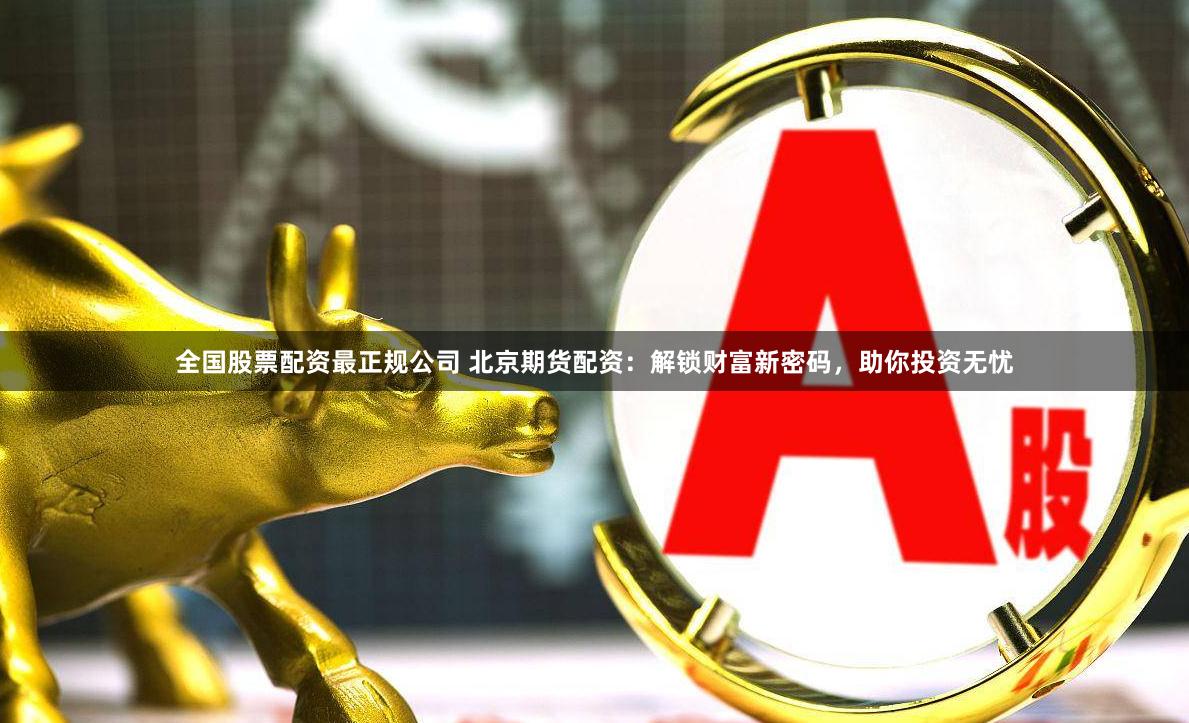 全国股票配资最正规公司 北京期货配资：解锁财富新密码，助你投资无忧