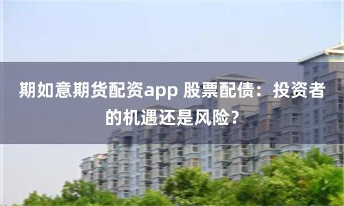 期如意期货配资app 股票配债：投资者的机遇还是风险？