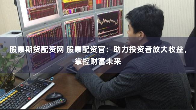 股票期货配资网 股票配资官：助力投资者放大收益，掌控财富未来
