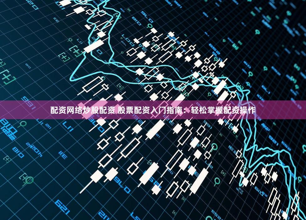 配资网络炒股配资 股票配资入门指南：轻松掌握配资操作