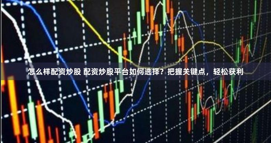 怎么样配资炒股 配资炒股平台如何选择？把握关键点，轻松获利