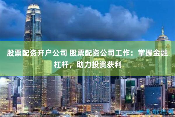股票配资开户公司 股票配资公司工作：掌握金融杠杆，助力投资获利