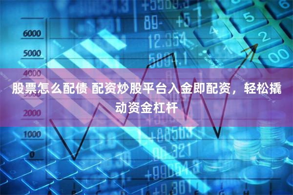 股票怎么配债 配资炒股平台入金即配资，轻松撬动资金杠杆