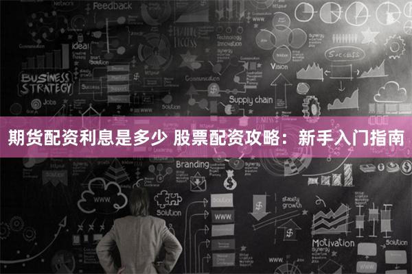 期货配资利息是多少 股票配资攻略：新手入门指南